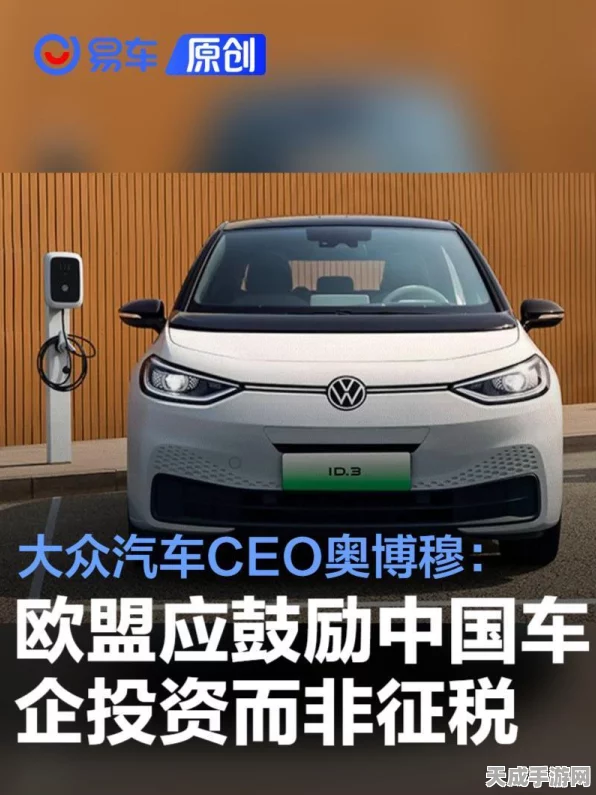 欧盟力邀中国车企投资，大众CEO奥博穆呼吁打破关税壁垒，共筑汽车业新未来