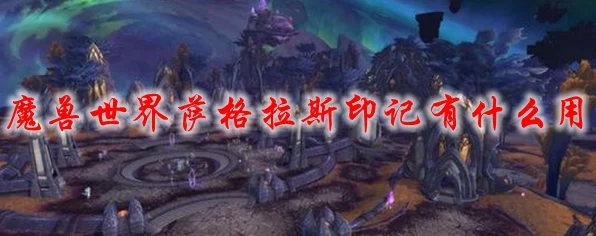 魔兽世界深度攻略，萨格拉斯印记交付地点全揭秘，助你飞速完成任务！
