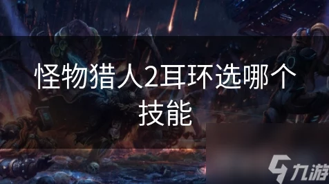怪物猎人2深度攻略，解锁耳环技能，打造专属狩猎神技！