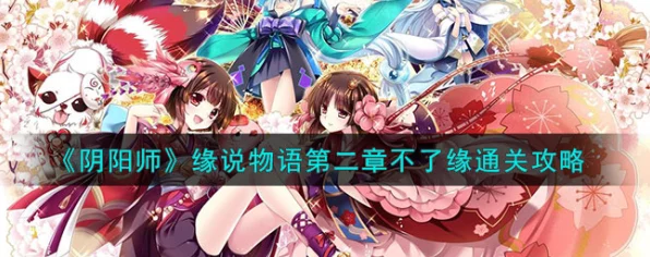 阴阳师缘说物语第二章深度攻略，精通管理技巧，避开低效缘路线