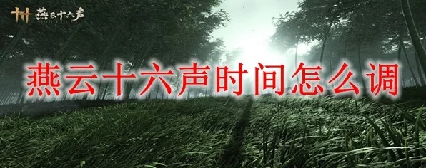 燕云十六声，单人模式时辰调整全攻略，精准操控游戏时间秘籍