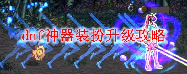 DNF神器装扮获取攻略，解锁顶级外观的必备指南