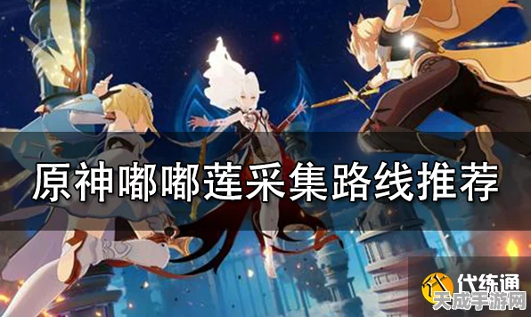 原神嘟嘟莲高效采集路线全揭秘，助你快速升级角色！