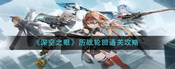深空之眼历战轮回高阶攻略，顶尖角色配置与实战策略揭秘
