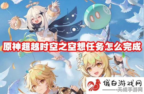 原神深度解析，超越时空之空想任务全攻略与隐藏彩蛋揭秘