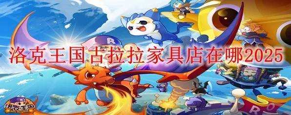 洛克王国古拉拉家具店全揭秘，寻宝攻略与沉浸式体验之旅
