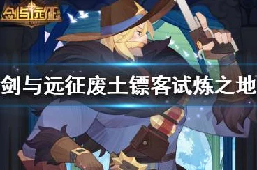 剑与远征，废土镖客试炼之地深度攻略，解锁全技巧与隐藏奖励