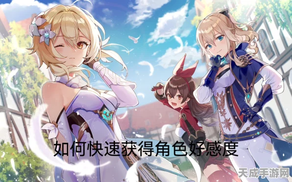 原神角色好感度速升攻略，解锁隐藏剧情与特殊奖励！