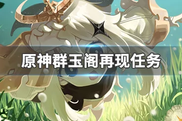 原神群玉阁重现天日，全面攻略揭秘，解锁隐藏任务赢取丰厚奖励