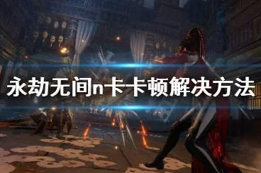 永劫无间新手难题，开头卡顿解决方案大揭秘！