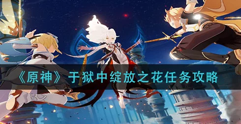 原神深度攻略，解锁狱中绽放之花任务全揭秘