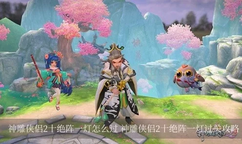 神雕侠侣手游十绝阵揭秘，周伯通郭靖双雄联手，破局策略成焦点