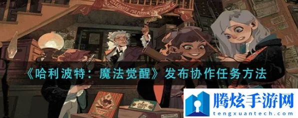哈利波特魔法觉醒，全面攻略！协作任务高效完成秘籍