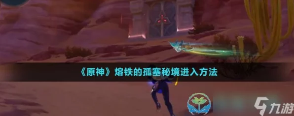 原神熔铁的孤塞秘境解锁全攻略，探索未知，征服挑战！
