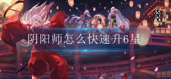 阴阳师手游，老司机揭秘！极速升六星式神全攻略，飞升之路不再遥远