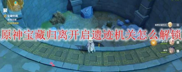 原神宝藏归离最后遗迹全揭秘，解锁隐藏谜题，速通攻略大放送