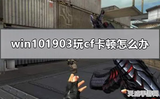 Win10系统下CF游戏卡顿？专业攻略助你流畅对战！