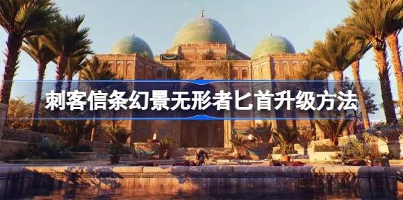 刺客信条幻景，无形者匕首全面升级指南与实战技巧