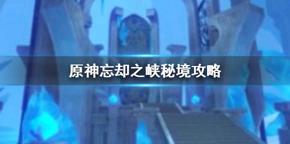 原神忘却之峡秘境解锁全攻略，揭秘隐藏条件与高效通关技巧
