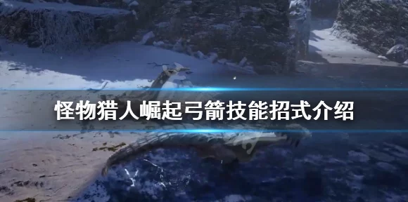 怪物猎人崛起，弓箭曲射技巧全解析，助你狩猎场大放异彩
