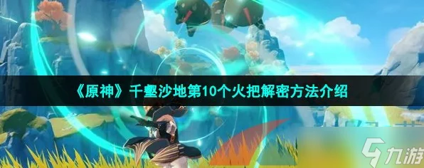 原神千壑沙地火把解谜全攻略，揭秘第10个火把，解锁沙漠深处的终极宝藏