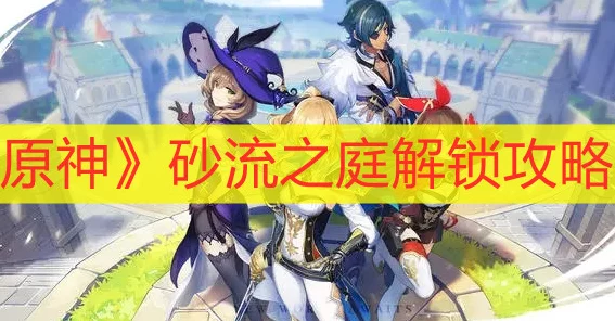 原神砂流之庭解锁全攻略，揭秘高效通关秘籍