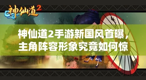 神仙道2手游华丽登场，新国风美学盛宴，主角阵容全新形象大揭秘