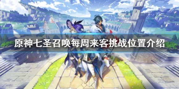 原神七圣召唤，揭秘每周来客挑战的神秘地点与精彩赛事细节