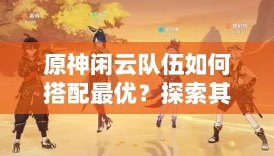 原神闲云队伍全攻略，解锁顶级元素反应链，揭秘最佳角色搭配秘籍