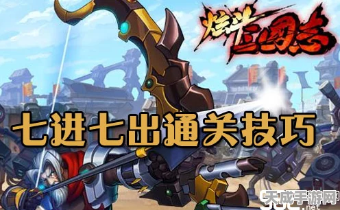 炫斗三国志，七进七出实战攻略，揭秘高手必胜秘籍，横扫千军如卷席