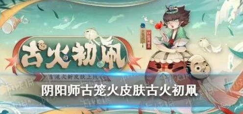 阴阳师，揭秘古笼火古火初凧皮肤获取攻略，限时活动不容错过！
