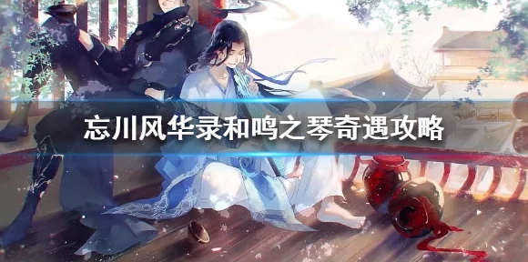 忘川风华录深度攻略，揭秘鸣之琴奇遇全流程，助你轻松解锁珍稀乐器