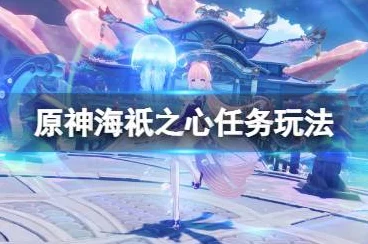 原神海袛之心任务全揭秘，终极攻略助你解锁深海宝藏